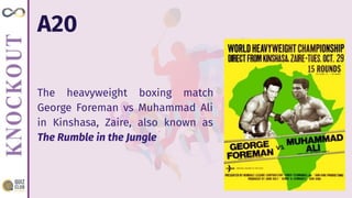 A20
The heavyweight boxing match
George Foreman vs Muhammad Ali
in Kinshasa, Zaire, also known as
The Rumble in the Jungle
 
