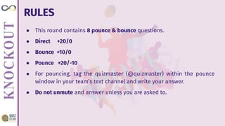 RULES
● This round contains 8 pounce & bounce questions.
● Direct +20/0
● Bounce +10/0
● Pounce +20/-10
● For pouncing, tag the quizmaster (@quizmaster) within the pounce
window in your team’s text channel and write your answer.
● Do not unmute and answer unless you are asked to.
 