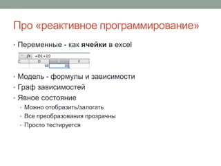 Про «реактивное программирование»
• Переменные - как ячейки в excel
• Модель - формулы и зависимости
• Граф зависимостей
• Явное состояние
• Можно отобразить/залогать
• Все преобразования прозрачны
• Просто тестируется
 