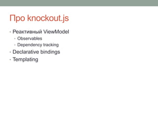 Про knockout.js
• Реактивный ViewModel
• Observables
• Dependency tracking
• Declarative bindings
• Templating
 