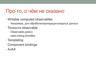 Про то, о чём не сказано
• Writable computed observables
• Например, для обработки/валидации входных данных
• Тонкости observable
• Observable.peek()
• rateLimiting (throttle)
• Templating
• Component bindings
• AJAX
 