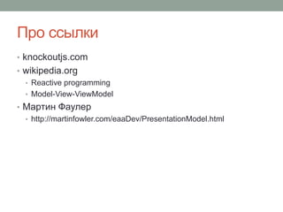 Про ссылки
• knockoutjs.com
• wikipedia.org
• Reactive programming
• Model-View-ViewModel
• Мартин Фаулер
• http://martinfowler.com/eaaDev/PresentationModel.html
 
