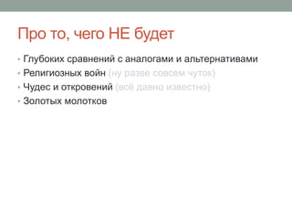 Про то, чего НЕ будет
• Глубоких сравнений с аналогами и альтернативами
• Религиозных войн (ну разве совсем чуток)
• Чудес и откровений (всё давно известно)
• Золотых молотков
 