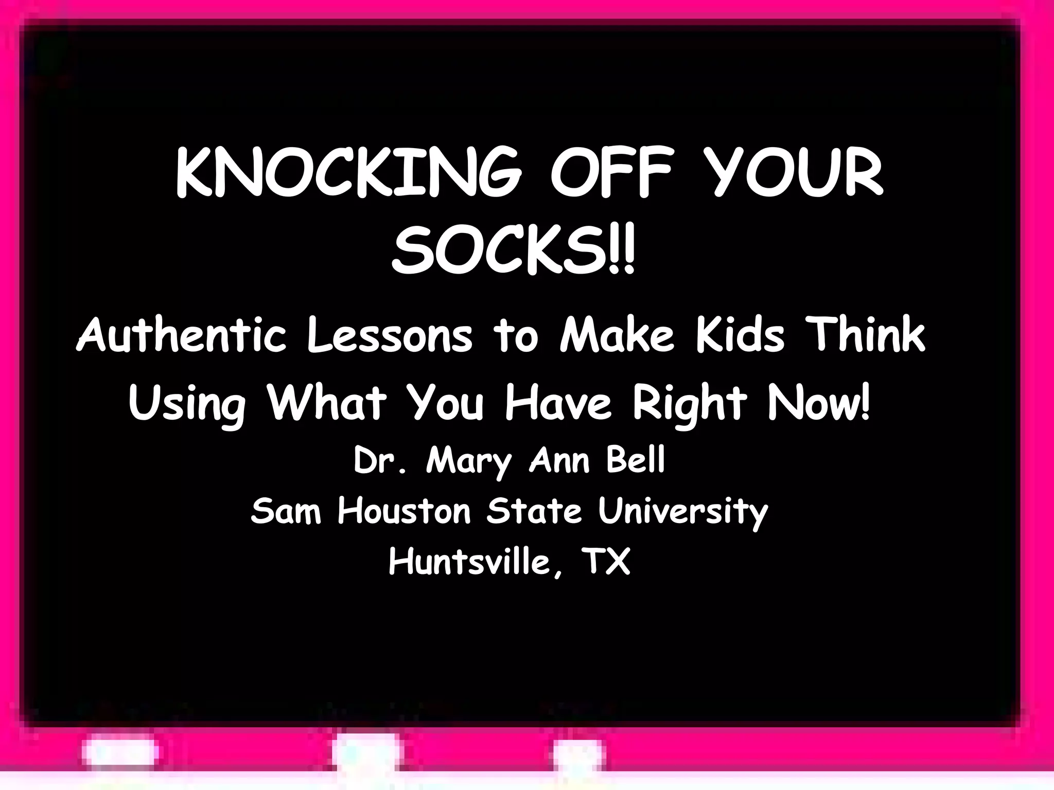 KNOCKING OFF YOUR SOCKS!!  Authentic Lessons to Make Kids Think  Using What You Have Right Now!  Dr. Mary Ann Bell Sam Houston State University Huntsville, TX 