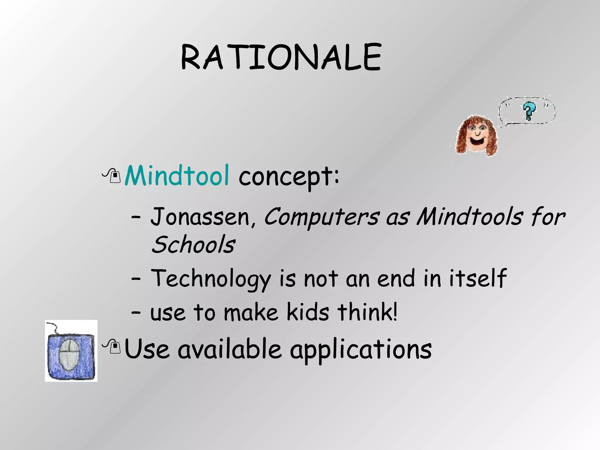RATIONALE Mindtool  concept:  Jonassen,  Computers as Mindtools for Schools Technology is not an end in itself use to make kids think! Use available applications 