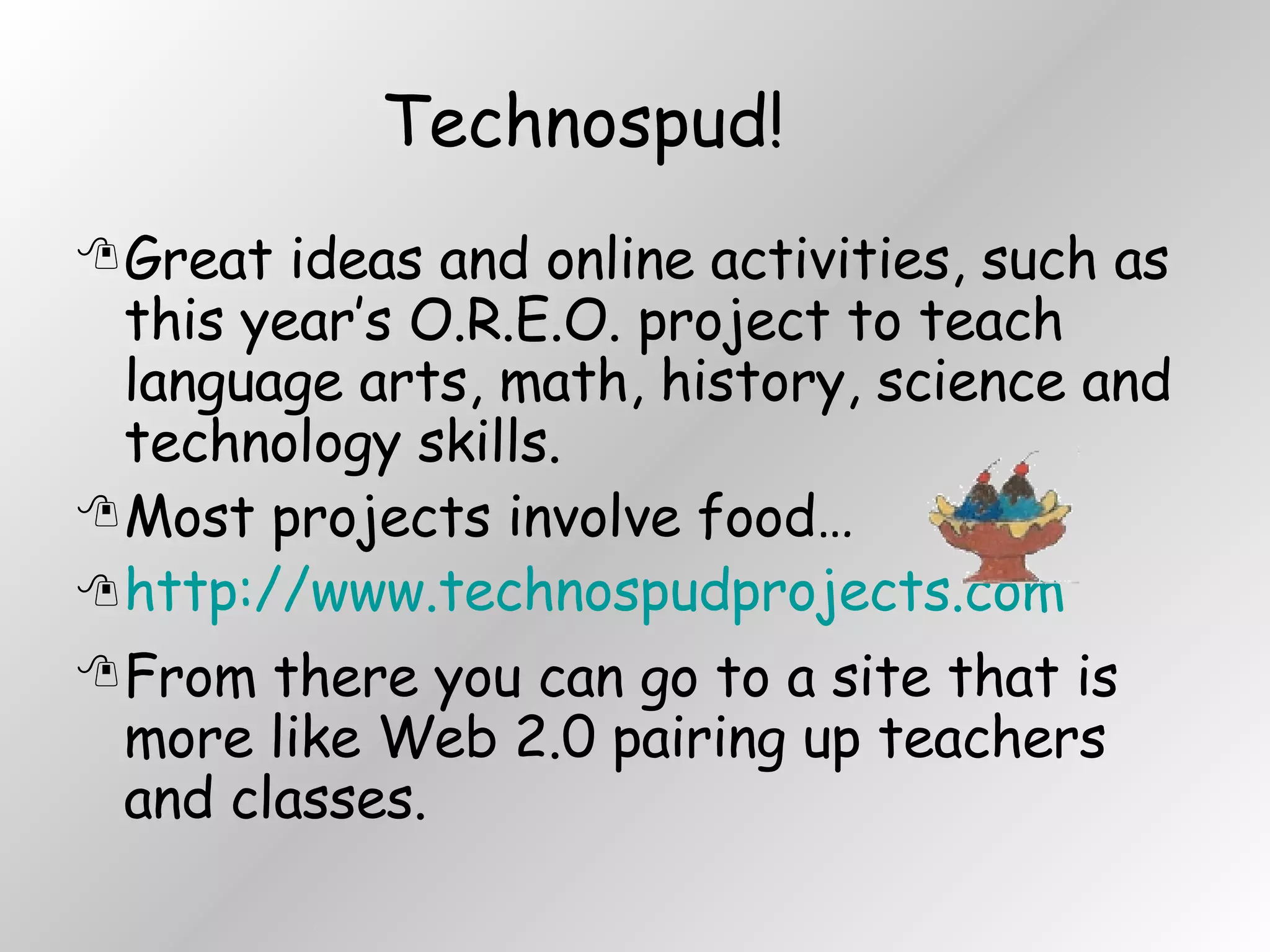 Technospud! Great ideas and online activities, such as this year’s O.R.E.O. project to teach language arts, math, history, science and technology skills.  Most projects involve food… http://www.technospudprojects.com From there you can go to a site that is more like Web 2.0 pairing up teachers and classes. 