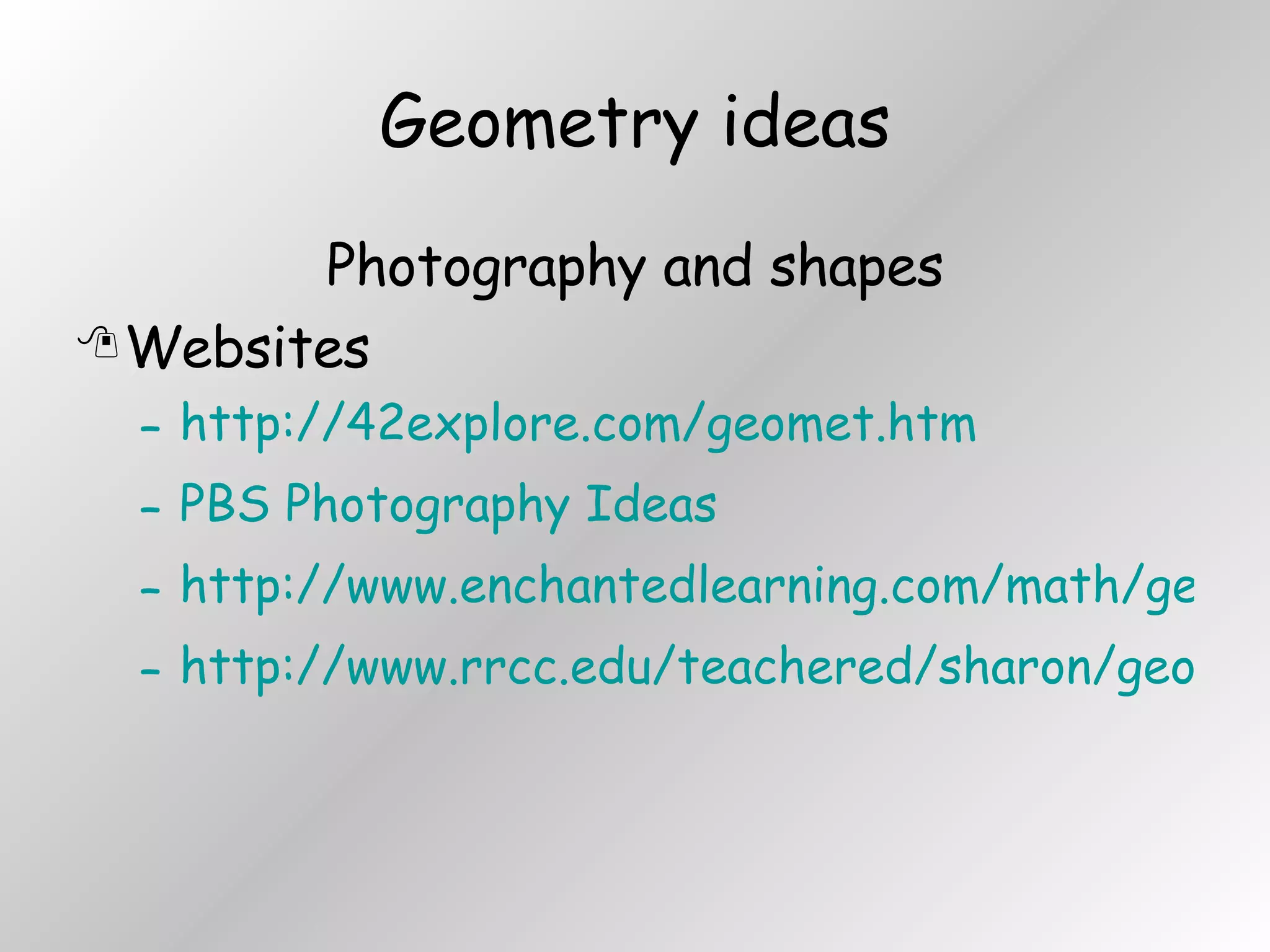 Geometry ideas Photography and shapes Websites http://42explore.com/geomet.htm PBS Photography Ideas http://www.enchantedlearning.com/math/geometry/shapes/ http://www.rrcc.edu/teachered/sharon/geometry.html 