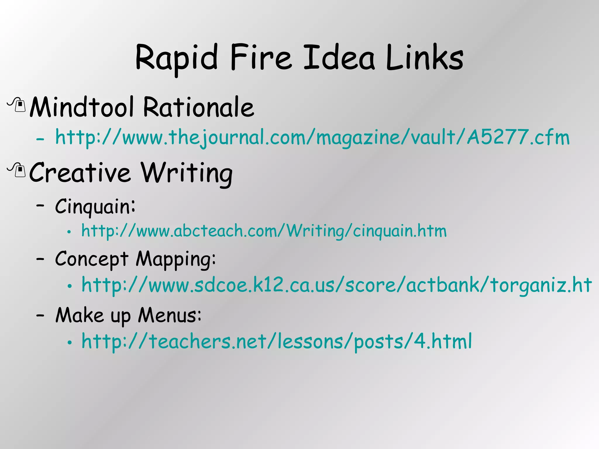 Rapid Fire Idea Links Mindtool Rationale http://www.thejournal.com/magazine/vault/A5277.cfm Creative Writing Cinquain : http://www.abcteach.com/Writing/cinquain.htm Concept Mapping: http://www.sdcoe.k12.ca.us/score/actbank/torganiz.htm Make up Menus: http://teachers.net/lessons/posts/4.html 