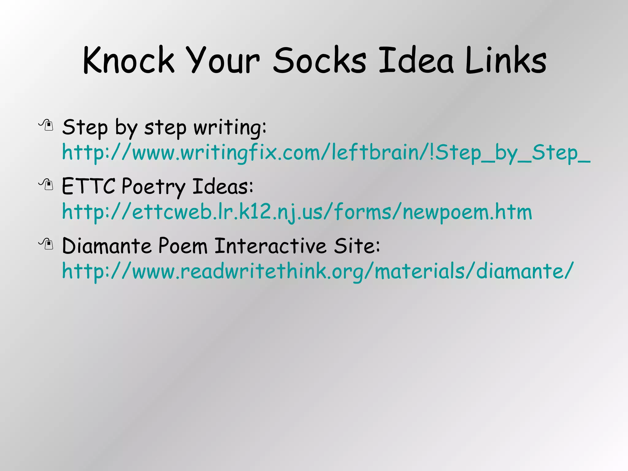 Knock Your Socks Idea Links Step by step writing:  http://www.writingfix.com/leftbrain/!Step_by_Step_Mini_Workshops_Home.htm ETTC Poetry Ideas:  http://ettcweb.lr.k12.nj.us/forms/newpoem.htm Diamante Poem Interactive Site:  http://www.readwritethink.org/materials/diamante/ 
