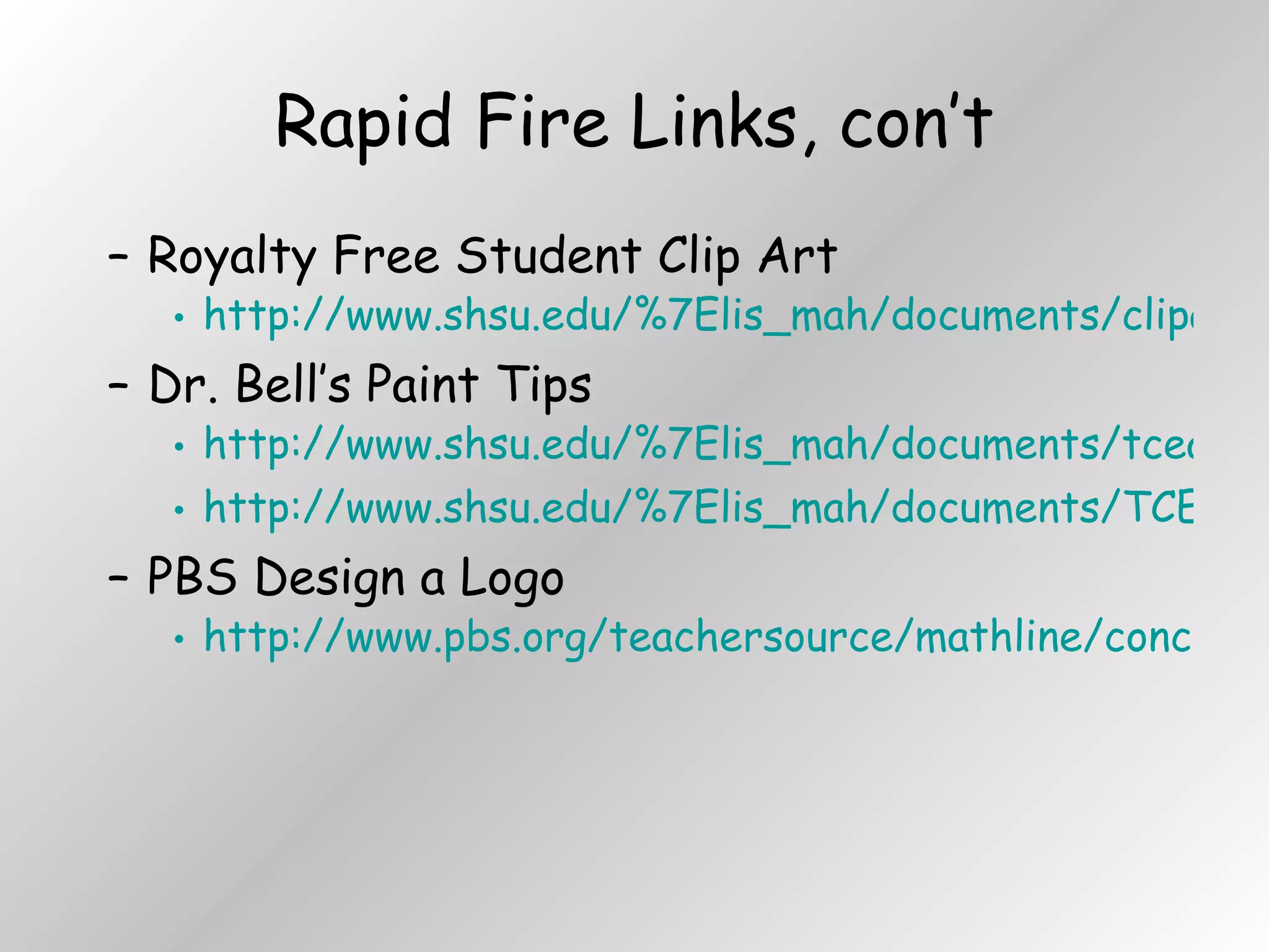 Rapid Fire Links, con’t Royalty Free Student Clip Art http://www.shsu.edu/%7Elis_mah/documents/clipartportal.html Dr. Bell’s Paint Tips http://www.shsu.edu/%7Elis_mah/documents/tceawebpages/documents/paintideas.html http://www.shsu.edu/%7Elis_mah/documents/TCEA04/painttips.html PBS Design a Logo http://www.pbs.org/teachersource/mathline/concepts/designandmath/activity2.shtm 