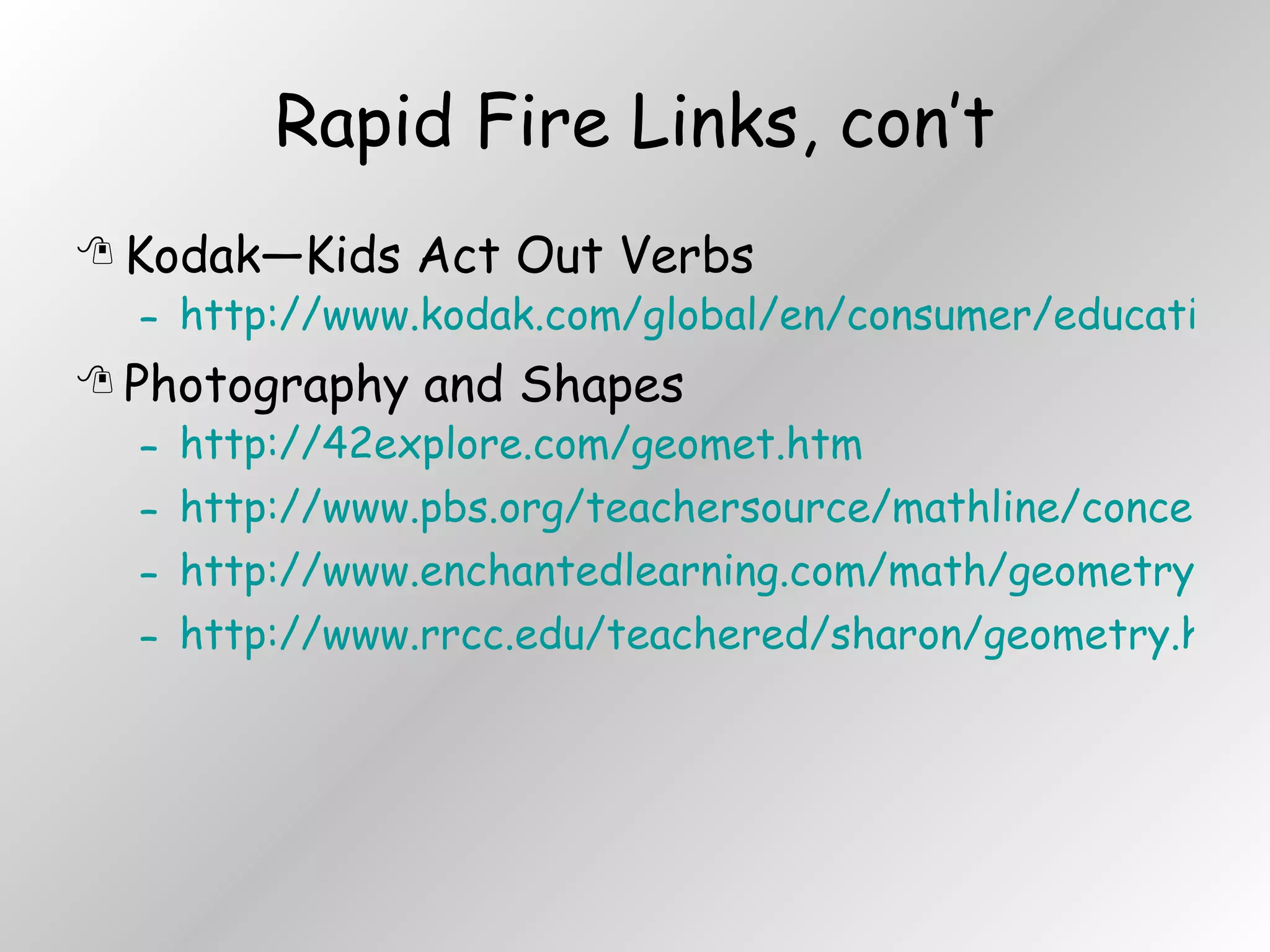Rapid Fire Links, con’t Kodak—Kids Act Out Verbs http://www.kodak.com/global/en/consumer/education/lessonPlans/lessonPlan048.shtml Photography and Shapes http://42explore.com/geomet.htm http://www.pbs.org/teachersource/mathline/concepts/architecture/activity2.shtm http://www.enchantedlearning.com/math/geometry/shapes/ http://www.rrcc.edu/teachered/sharon/geometry.html 