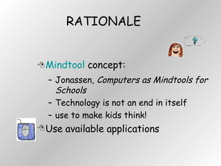 RATIONALE Mindtool  concept:  Jonassen,  Computers as Mindtools for Schools Technology is not an end in itself use to make kids think! Use available applications 