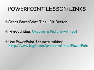 POWERPOINT LESSON LINKS Great PowerPoint Tips—Bit Better A Good idea:  Uncover a Picture with ppt Use PowerPoint for note-taking!  http://www.big6.com/presentations/PowerPoint_for_Notetaking/index.php 