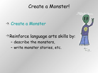 Create a Monster! Create a Monster Reinforce language arts skills by: describe the monsters,  write monster stories, etc. 