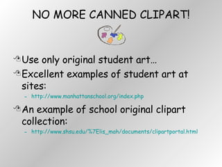 NO MORE CANNED CLIPART! Use only original student art… Excellent examples of student art at sites: http://www.manhattanschool.org/index.php An example of school original clipart collection: http://www.shsu.edu/%7Elis_mah/documents/clipartportal.html 