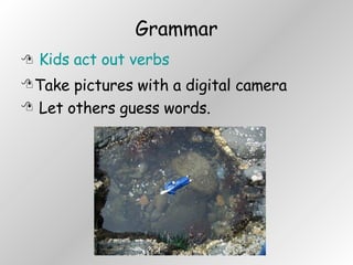 Grammar Kids act out verbs Take pictures with a digital camera Let others guess words. 