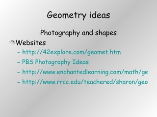 Geometry ideas Photography and shapes Websites http://42explore.com/geomet.htm PBS Photography Ideas http://www.enchantedlearning.com/math/geometry/shapes/ http://www.rrcc.edu/teachered/sharon/geometry.html 