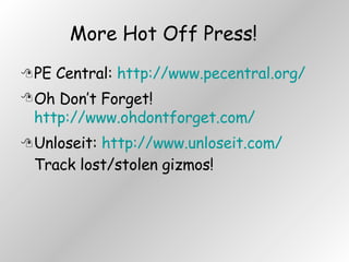 More Hot Off Press! PE Central:  http://www.pecentral.org/ Oh Don’t Forget!  http://www.ohdontforget.com/  Unloseit:  http://www.unloseit.com/  Track lost/stolen gizmos! 