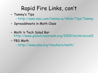 Rapid Fire Links, con’t Tammy’s Tips  http://web.mac.com/tammy.w/iWeb/Tips/TammyWorcesterTechTips.html Spreadsheets in Math Class Math ‘n Tech Salad Bar  http://www.globalclassroom.org/2005/mctm/excel2.html PBS Math http://www.pbs.org/teachers/math/ 