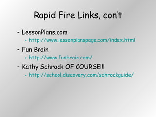 Rapid Fire Links, con’t LessonPlans.com http://www.lessonplanspage.com/index.html Fun Brain http://www.funbrain.com/ Kathy Schrock OF COURSE!!! http://school.discovery.com/schrockguide/ 