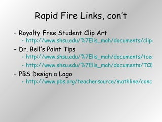 Rapid Fire Links, con’t Royalty Free Student Clip Art http://www.shsu.edu/%7Elis_mah/documents/clipartportal.html Dr. Bell’s Paint Tips http://www.shsu.edu/%7Elis_mah/documents/tceawebpages/documents/paintideas.html http://www.shsu.edu/%7Elis_mah/documents/TCEA04/painttips.html PBS Design a Logo http://www.pbs.org/teachersource/mathline/concepts/designandmath/activity2.shtm 