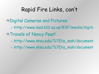 Digital Cameras and Pictures http://www.lesd.k12.az.us/RSF/media/digital.htm Travels of Nancy Pearl http://www.shsu.edu/%7Elis_mah/documents/nancytravels.html http://www.shsu.edu/%7Elis_mah/documents/nancynydcx_files/frame.htm Rapid Fire Links, con’t 