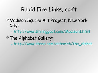 Rapid Fire Links, con’t Madison Square Art Project, New York City: http://www.smilinggoat.com/Madison1.html The Alphabet Gallery: http://www.pbase.com/abbarich/the_alphabet 