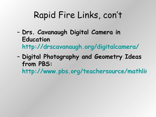 Rapid Fire Links, con’t Drs. Cavanaugh Digital Camera in Education  http://drscavanaugh.org/digitalcamera/ Digital Photography and Geometry Ideas from PBS:  http://www.pbs.org/teachersource/mathline/concepts/architecture/activity2.shtm 