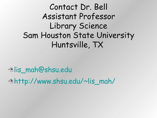 Contact Dr. Bell Assistant Professor Library Science Sam Houston State University Huntsville, TX  [email_address] http://www.shsu.edu/~lis_mah/ 