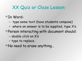 XX Quiz or Cloze Lesson In Word- type some text (have students compose) where an answer is to be supplied, type X’s. Person interacting with document should: double click on X’s type to replace. No need to erase anything… 