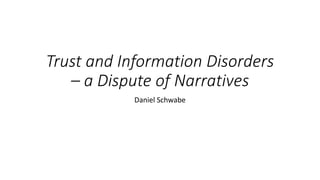 Trust and Information Disorders
– a Dispute of Narratives
Daniel Schwabe
 