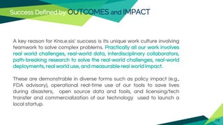 Success Defined by OUTCOMES and IMPACT
A key reason for Kno.e.sis' success is its unique work culture involving
teamwork t...
