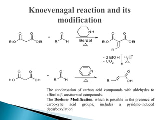 The condensation of carbon acid compounds with aldehydes to
afford α,β-unsaturated compounds.
The Doebner Modification, which is possible in the presence of
carboxylic acid groups, includes a pyridine-induced
decarboxylation
 