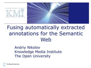 Fusing automatically extracted annotations for the Semantic Web Andriy Nikolov Knowledge Media Institute The Open University 