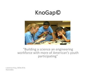 KnoGap © “ Building a science an engineering workforce with more of American’s youth participating” Lawrence King, DEBLAR & Associates 
