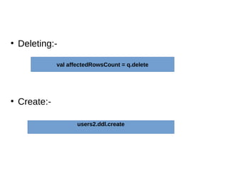 ●
Deleting:-
●
Create:-
val affectedRowsCount = q.delete
users2.ddl.create
 