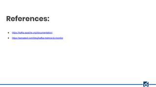 References:
● https://kafka.apache.org/documentation/
● https://sematext.com/blog/kafka-metrics-to-monitor
 