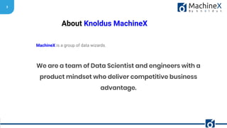 3
About Knoldus MachineX
MachineX is a group of data wizards.
We are a team of Data Scientist and engineers with a
product mindset who deliver competitive business
advantage.
 