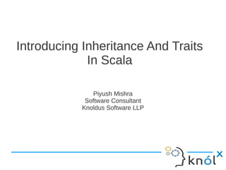 Introducing Inheritance And Traits
             In Scala

              Piyush Mishra
            Software Consultant
           Knoldus Software LLP
 