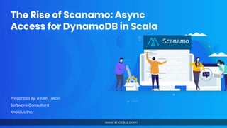 The Rise of Scanamo: Async
Access for DynamoDB in Scala
Presented By: Ayush Tiwari
Software Consultant
Knoldus Inc.
 