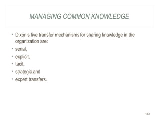 MANAGING COMMON KNOWLEDGE
• Dixon’s five transfer mechanisms for sharing knowledge in the
organization are:
• serial,
• explicit,
• tacit,
• strategic and
• expert transfers.
133
 