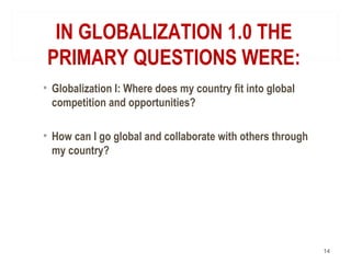 IN GLOBALIZATION 1.0 THE
PRIMARY QUESTIONS WERE:
• Globalization I: Where does my country fit into global
competition and opportunities?
• How can I go global and collaborate with others through
my country?
14
 