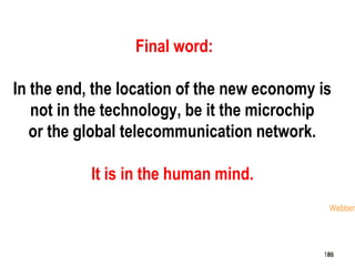 186
Final word:
In the end, the location of the new economy is
not in the technology, be it the microchip
or the global telecommunication network.
It is in the human mind.
Webber
186186
 