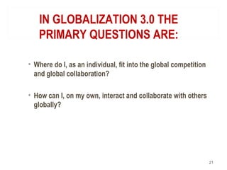 IN GLOBALIZATION 3.0 THE
PRIMARY QUESTIONS ARE:
• Where do I, as an individual, fit into the global competition
and global collaboration?
• How can I, on my own, interact and collaborate with others
globally?
21
 
