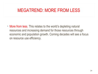 MEGATREND: MORE FROM LESS
• More from less. This relates to the world’s depleting natural
resources and increasing demand for those resources through
economic and population growth. Coming decades will see a focus
on resource use efficiency.
24
 