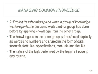 MANAGING COMMON KNOWLEDGE
• 2. Explicit transfer takes place when a group of knowledge
workers performs the same work anot...