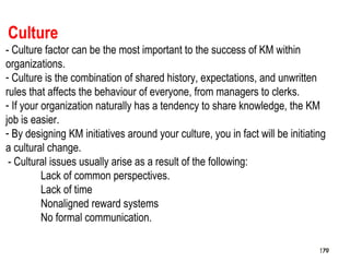 179
Culture
- Culture factor can be the most important to the success of KM within
organizations.
- Culture is the combina...