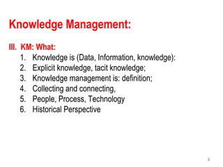 3
Knowledge Management:
III. KM: What:
1. Knowledge is (Data, Information, knowledge):
2. Explicit knowledge, tacit knowle...