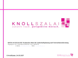 KNOLL & SZALAI OEG  Technisches Büro für Landschaftsplanung und Unternehmensberatung Zieglergasse 28, A-1070 Wien FON/FAX ++43 1 990 89 96  E-MAIL  [email_address]  WEB  www.knollszalai.at 