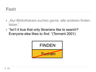 Fazit
 „Nur Bibliothekare suchen gerne, alle anderen finden
lieber.“
 “Isn’t it true that only librarians like to search...
